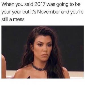 When you said 2017 was going to be your year but it's November and you're still a mess