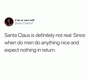 Santa Claus is definitely not real. Since when do men do anything nice and expect nothing in return.