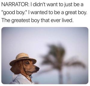 Narrator: I didn't want to just be a "good boy." I wanted to be a great boy. The greatest boy that ever lived
