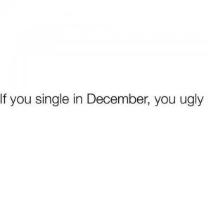 If you single in December, you ugly