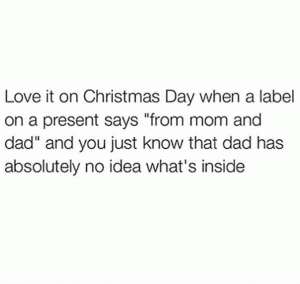Love it on Christmas Day when a label on a present says "from mom and dad" and you just know that dad has absolutely no idea what's inside