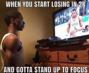 When you start losing in 2k

And gotta stand up to focus
