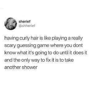 Having curly hair is like playing a really scary guessing game where you dont know know what it's going to do until it does it and the only way to fix it is to take another shower