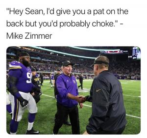 "Hey Sean, I'd give you a pat on the back but you'd probably choke." -Mike Zimmer
