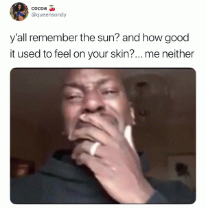 Y'all remember the sun?  And how good it used to feel on your skin? ... Me neither