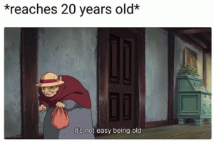 *reaches 20 years old*

It;s not easy being old