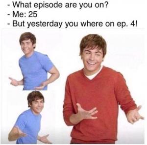 -  What episode are you on?
- Me: 25
- But yesterday you where on ep. 4!