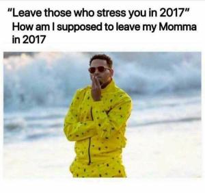"Leave those who stress you in 2017" How am I supposed to leave my momma in 2017