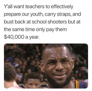 Y'all want teachers to effectively prepare our youth, carry straps, and bust back at school shooters but at the same time only pay them $40,000 a year.