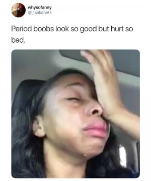 Period boobs look so good but hurt so bad.