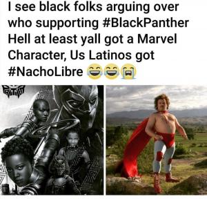 I see black folks arguing over who supporting #BlackPanther hell at least yall got a Marvel Character, us Lationos got NachoLibre