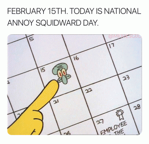February 15th. Today is national annoy Squidward da.