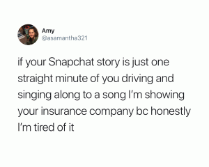 If your Snapchat story is just one straight minute of you driving and singing along to a song I'm showing your insurance company bc honestly I'm tired of it