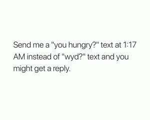 Send me a "you hungry?" text at 1:17 AM instead of "wyd?" text and you might get a reply.