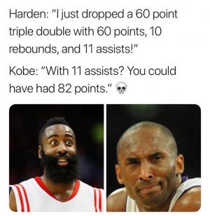 Harden: "I just dropped a 60 point triple double with 60 points, 10 rebounds, and 11 assists!"

Kobe: "With 22 assists? You could have had 82 points."