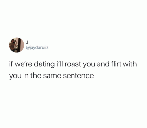 If we're dating I'll roast you and flirt with you in the same sentence