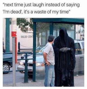 "Next time just laugh instead of saying 'I'm dead', it's a waste of my time"