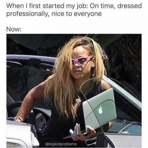 When I first started my job: On time, dressed professionally, nice to everyone

Now: