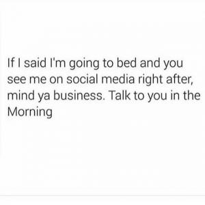 If I said I'm going to bed and you see me on social media right after, mind ya business. Talk to you in the morning.