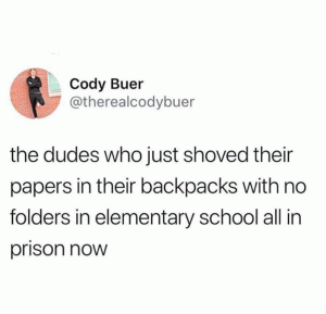 The dudes who just shoved their papers in their backpacks with no folders in elementary school all in prison now