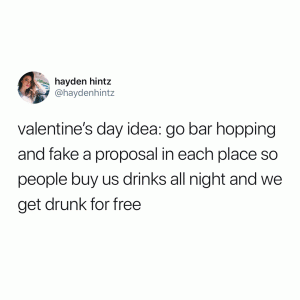 Valentine's Day idea: Go bar hopping and fake a proposal in each place so people buy us drinks all night and we get drunk for free