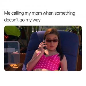 Me calling my mom when something doesn't go my way