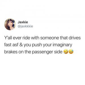 Y'all ever ride with someone that drives fast asf & you push your imaginary brakes on the passenger side