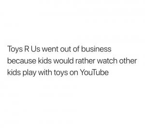 Toys R Us went out of business because kids would rather watch other kids play with toys on YouTube