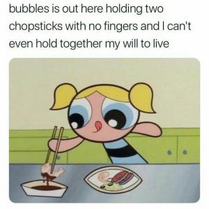 Bubbles out here holding two chopsticks with no fingers and I can't even hold together my will to live