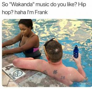 So "Wakanda" music do you like? Hip hop? Haha I'm Frnak