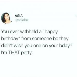You ever withheld a "happy birthday" from someone bc they didn't wish you one on your bday?

I'm THAT petty.