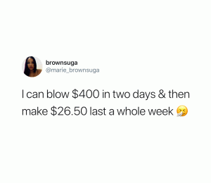 I can blow $400 in two days & then make $26.50 last a whole week