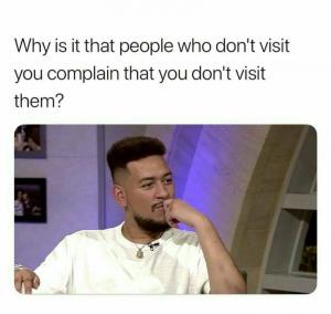 Why is it that people who don't visit you complain that you don't visit them?