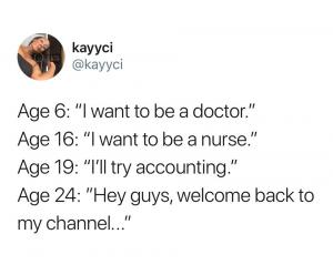 Age 6: "I want to be a doctor."
Age 16: "I want to be a nurse."
Age 19: "I'll try accounting."
Age 24: "Hey guys, welcome back to my channel..."