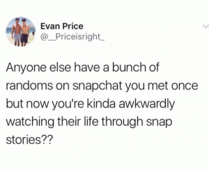 Anyone else have a bunch of randoms on snapchat you met once but now you're kinda awkwardly watching their life through snap stories??