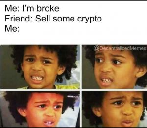 Me: I'm broke

Friend: Sell some crypto

Me: