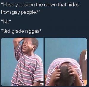 "Have you seen the clown that hides from gay people?"

"No"

*3rd grade niggas*