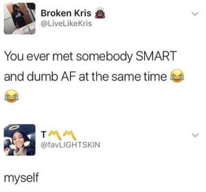 You ever met somebody smart and dumb AF at the same time

Myself