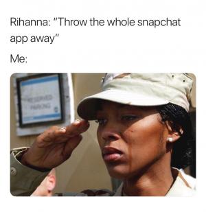 Rihanna: "Throw the whole Snapchat app away"

Me: