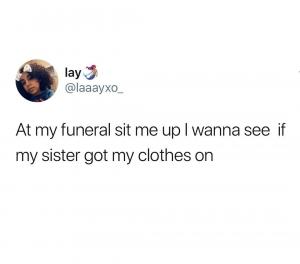 At my funeral sit me up I wanna see if my sister got my clothes on