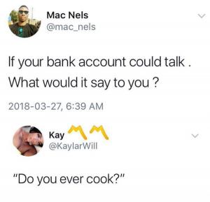 If your bank account could talk. What would it say to you?

"Do you ever cook?"