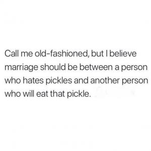 Call me old-fashioned, but I believe marriage should be between a person who hates pickles and another person who will eat that pickle