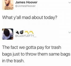 What y'all made about today?

The face we gotta pay for trash bags just to throw them same bags in the trash.