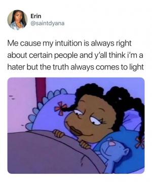 Me cause my intuition is always right about certain people and y'all think I'm a hater but the truth always comes to light