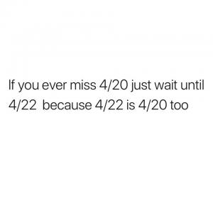 If you ever miss 4/20 just wait until 4/22 because 4/22 is 4/20 too