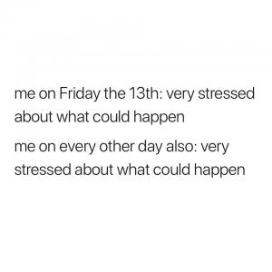 Me on Friday the 13th: Very stressed about what could happen

Me On every other day also: Very stressed about what could happen