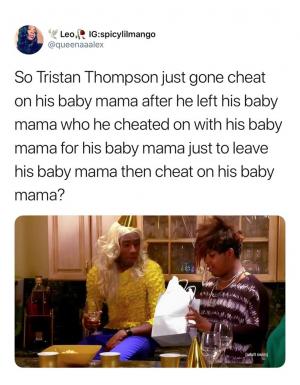 So Tristan Thompson Just gone cheat on his baby mama after he left his baby mama who he cheated on with his baby mama for his baby mama just to leave his baby mama then cheat on his baby mama?