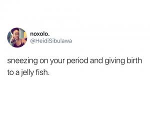Sneezing on your period and giving birth to a jelly fish.