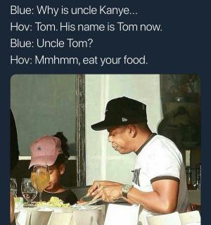 Blue: Why is uncle Kanye...

Hov: Tom. His name is Tom now.

Blue: Uncle Tom?

Hov: Mmhmm, eat your food.