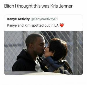 Bitch I thought this was Kris Jenner